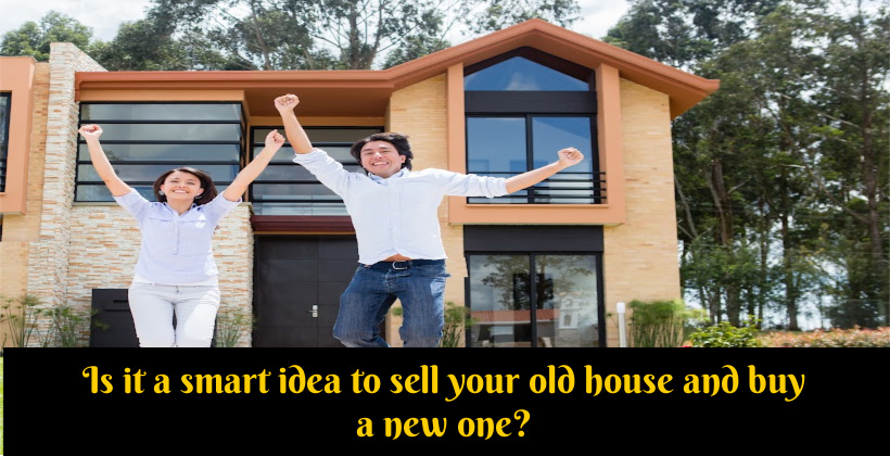 Is it a smart idea to sell your old house and buy a new one?
