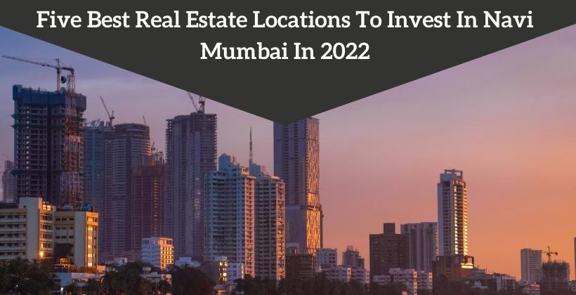 Best Five Real Estate Locations To Invest In Navi Mumbai In 2022